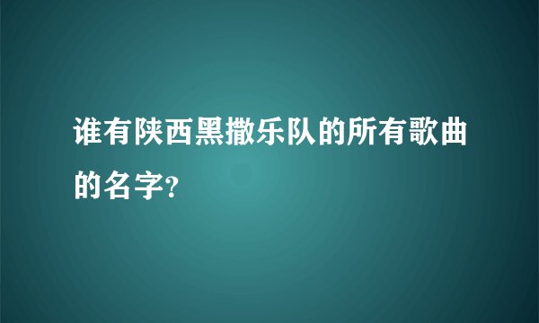 谁有陕西黑撒乐队的所有歌曲的名字？