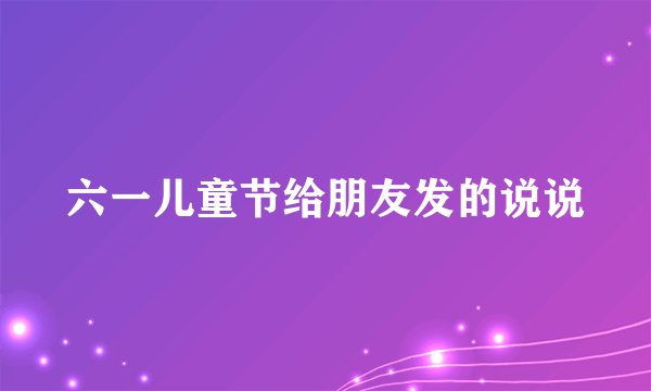 六一儿童节给朋友发的说说
