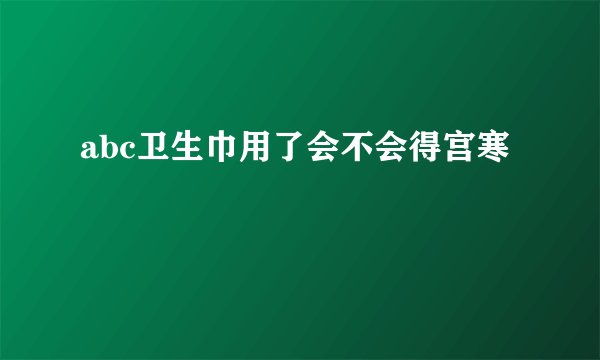 abc卫生巾用了会不会得宫寒