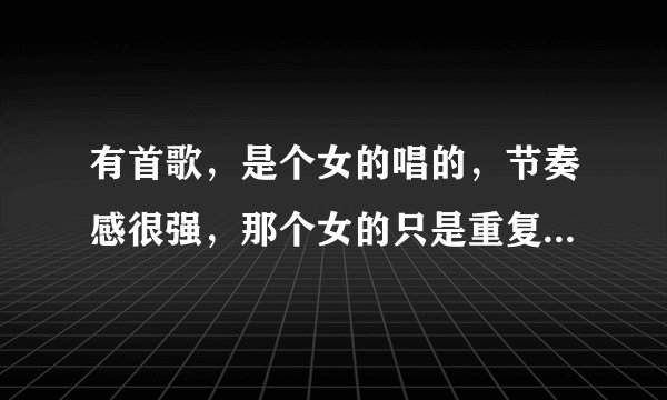 有首歌，是个女的唱的，节奏感很强，那个女的只是重复唱那几句词，音乐比歌多
