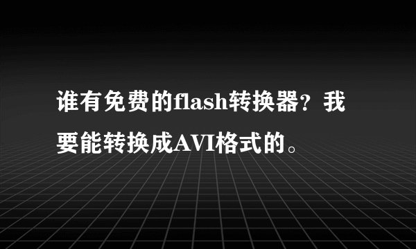 谁有免费的flash转换器？我要能转换成AVI格式的。