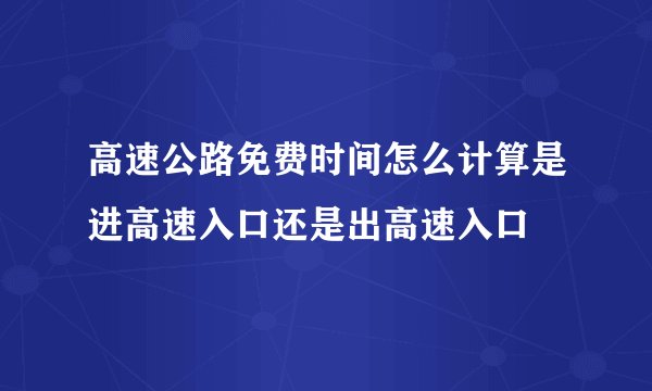 高速公路免费时间怎么计算是进高速入口还是出高速入口