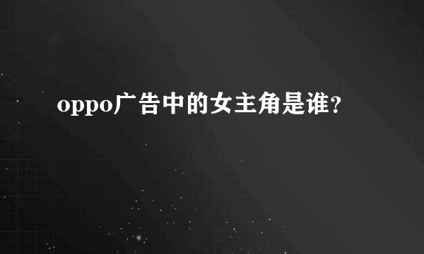 oppo广告中的女主角是谁?