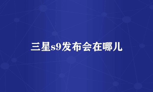 三星s9发布会在哪儿