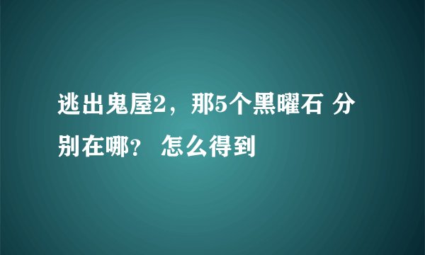 逃出鬼屋2，那5个黑曜石 分别在哪？ 怎么得到
