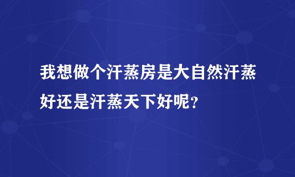 我想做个汗蒸房是大自然汗蒸好还是汗蒸天下好呢？
