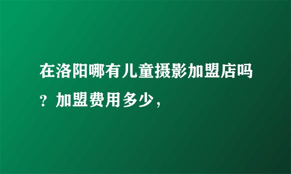 在洛阳哪有儿童摄影加盟店吗？加盟费用多少，