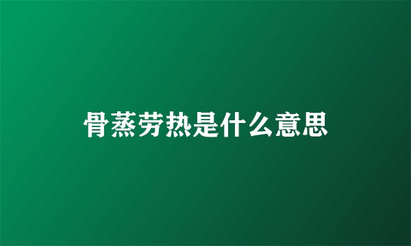 骨蒸劳热是什么意思