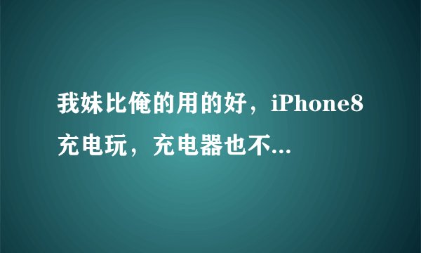 我妹比俺的用的好，iPhone8充电玩，充电器也不好，充电一直充不扯睡觉不知道要是电池爆炸了