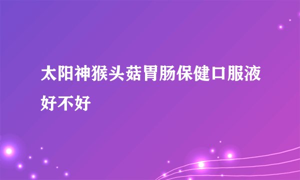 太阳神猴头菇胃肠保健口服液好不好