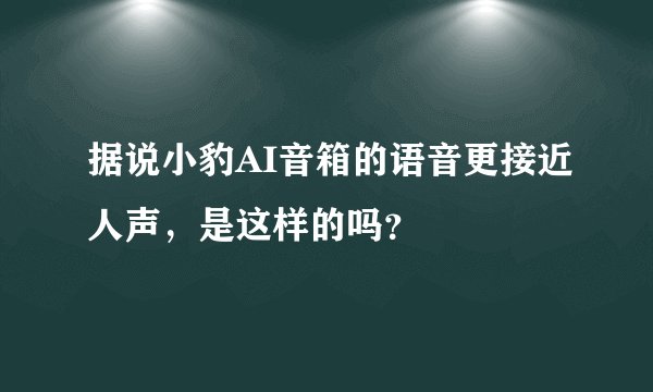 据说小豹AI音箱的语音更接近人声，是这样的吗？