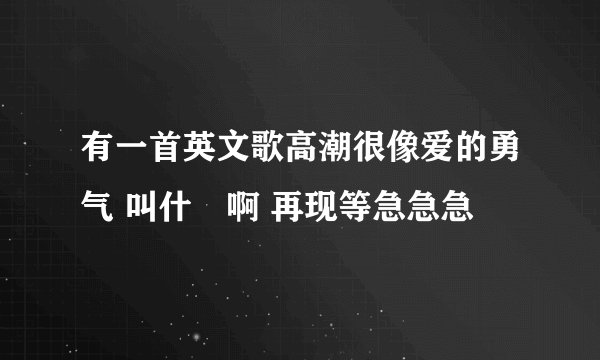 有一首英文歌高潮很像爱的勇气 叫什麼啊 再现等急急急