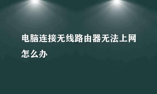 电脑连接无线路由器无法上网怎么办