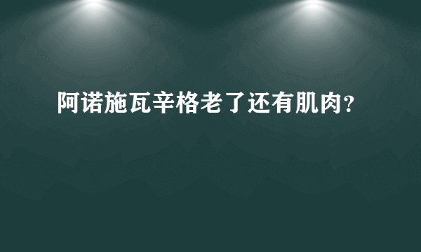 阿诺施瓦辛格老了还有肌肉？