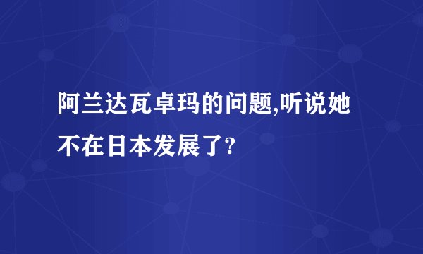 阿兰达瓦卓玛的问题,听说她不在日本发展了?