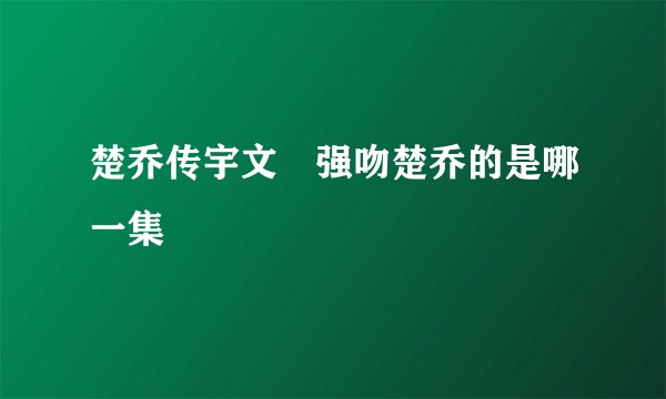 楚乔传宇文玥强吻楚乔的是哪一集
