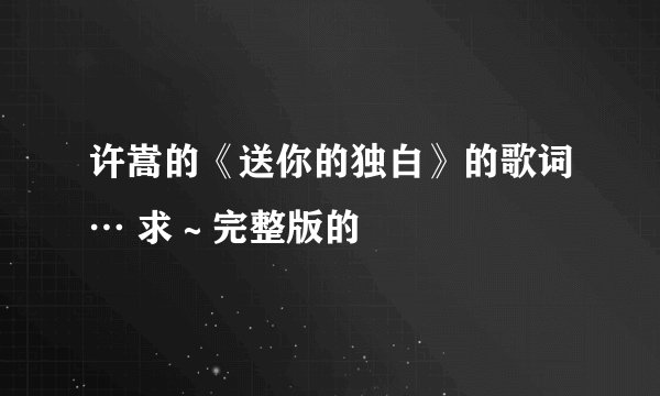 许嵩的《送你的独白》的歌词… 求～完整版的