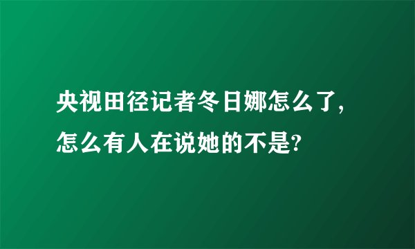 央视田径记者冬日娜怎么了,怎么有人在说她的不是?