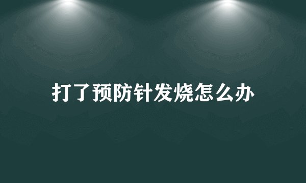 打了预防针发烧怎么办