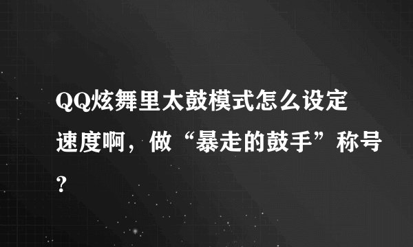 QQ炫舞里太鼓模式怎么设定速度啊，做“暴走的鼓手”称号？