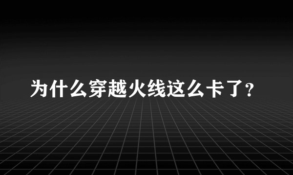 为什么穿越火线这么卡了？
