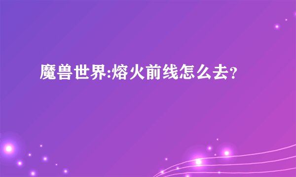 魔兽世界:熔火前线怎么去？