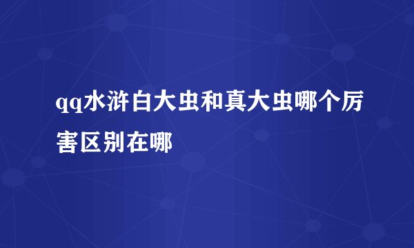 qq水浒白大虫和真大虫哪个厉害区别在哪