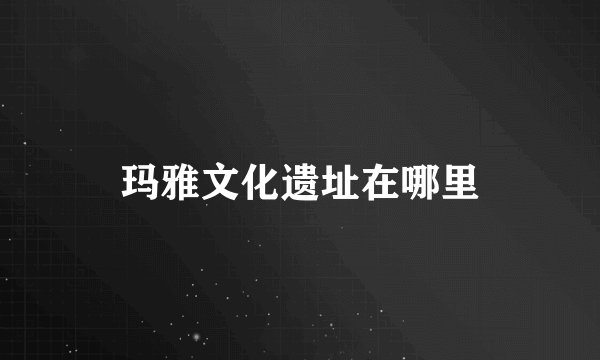 玛雅文化遗址在哪里