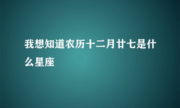 我想知道农历十二月廿七是什么星座