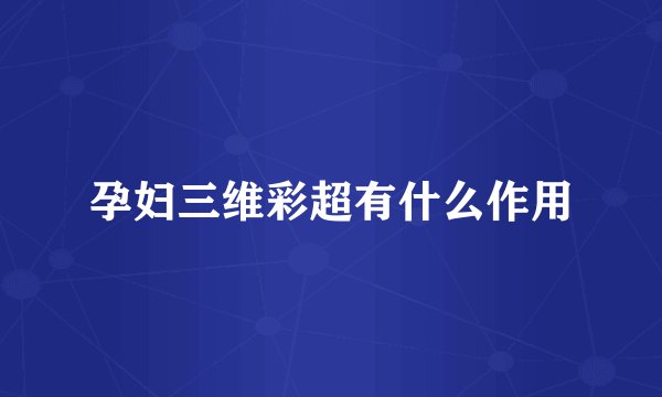 孕妇三维彩超有什么作用