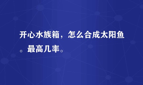 开心水族箱，怎么合成太阳鱼。最高几率。