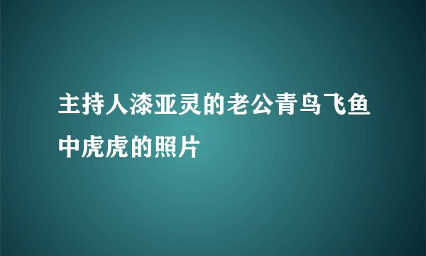 主持人漆亚灵的老公青鸟飞鱼中虎虎的照片