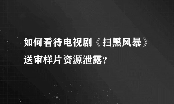 如何看待电视剧《扫黑风暴》送审样片资源泄露？