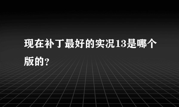 现在补丁最好的实况13是哪个版的？