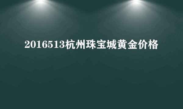 2016513杭州珠宝城黄金价格