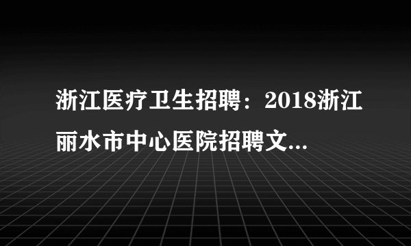 浙江医疗卫生招聘：2018浙江丽水市中心医院招聘文印室人员1人启事