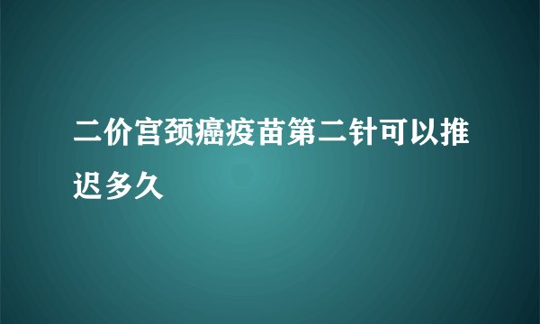 二价宫颈癌疫苗第二针可以推迟多久
