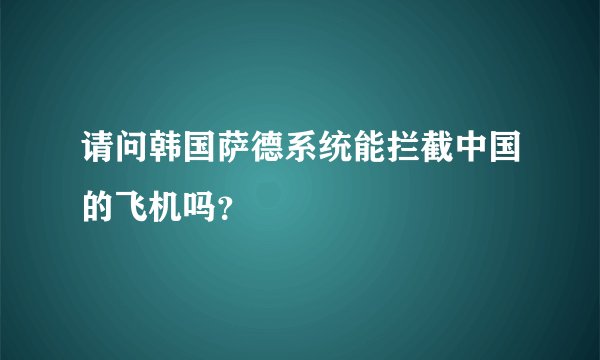 请问韩国萨德系统能拦截中国的飞机吗？