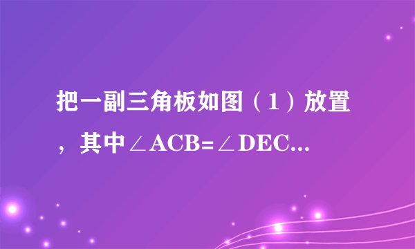 把一副三角板如图(1)放置,其中∠ACB=∠DEC=90°,∠A=45°,∠D=30°,斜边AB=6