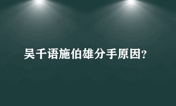 吴千语施伯雄分手原因?