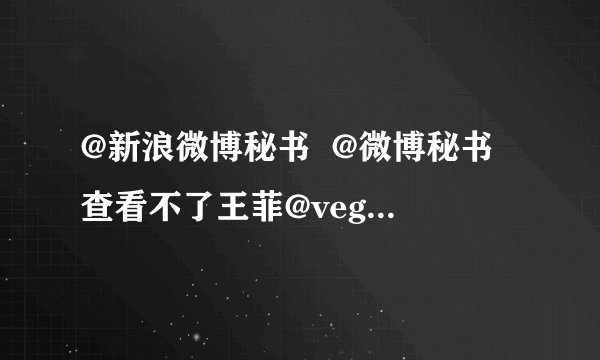@新浪微博秘书  @微博秘书 查看不了王菲@veggieg？