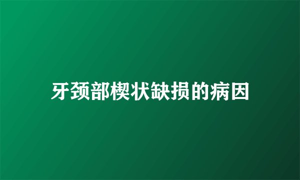 牙颈部楔状缺损的病因