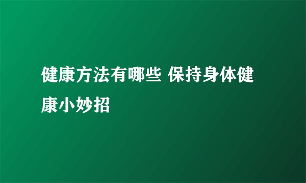 健康方法有哪些 保持身体健康小妙招