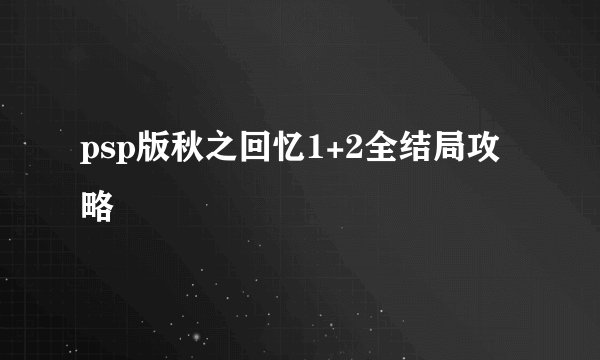 psp版秋之回忆1+2全结局攻略