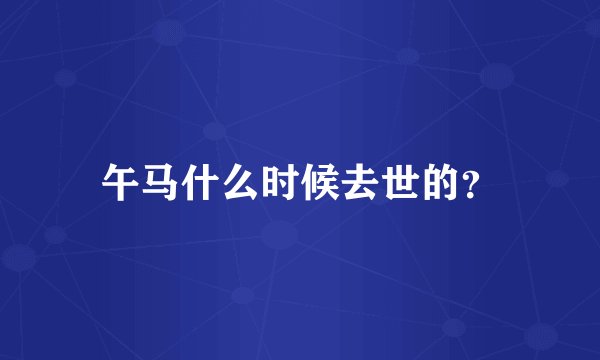 午马什么时候去世的？
