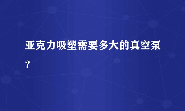 亚克力吸塑需要多大的真空泵？