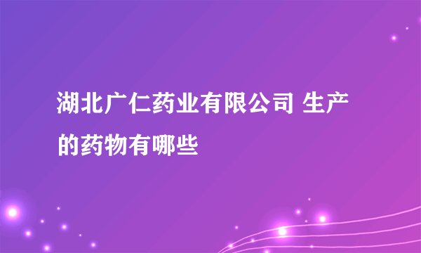 湖北广仁药业有限公司 生产的药物有哪些