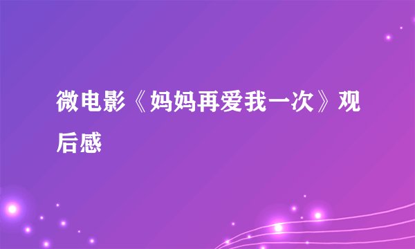 微电影《妈妈再爱我一次》观后感