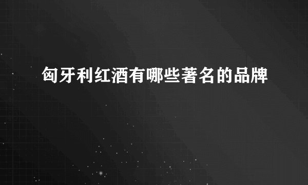 匈牙利红酒有哪些著名的品牌