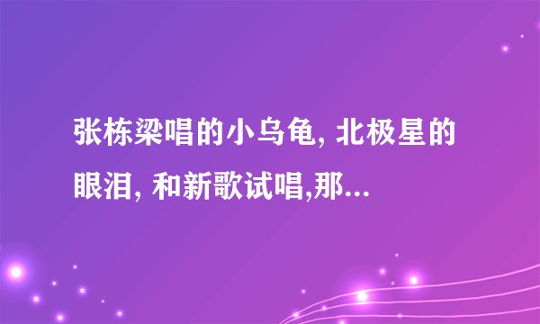 张栋梁唱的小乌龟, 北极星的眼泪, 和新歌试唱,那个好听?